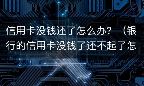 信用卡没钱还了怎么办？（银行的信用卡没钱了还不起了怎么办?）
