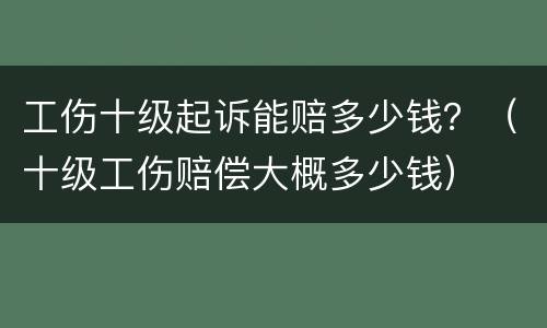 工伤十级起诉能赔多少钱？（十级工伤赔偿大概多少钱）