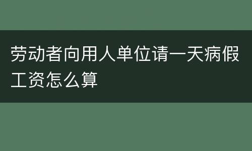 劳动者向用人单位请一天病假工资怎么算