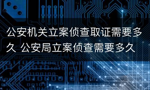 公安机关立案侦查取证需要多久 公安局立案侦查需要多久