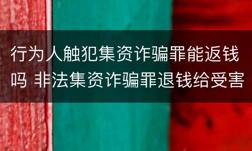 行为人触犯集资诈骗罪能返钱吗 非法集资诈骗罪退钱给受害人吗?