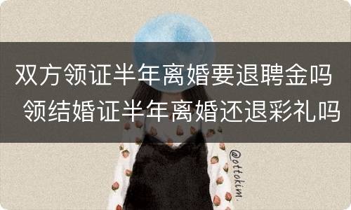 双方领证半年离婚要退聘金吗 领结婚证半年离婚还退彩礼吗
