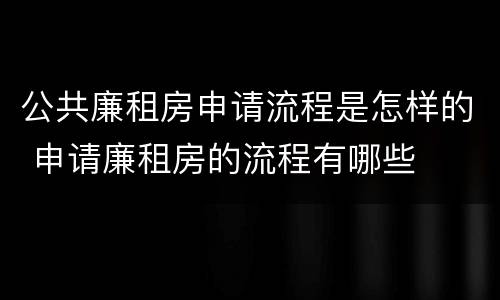 公共廉租房申请流程是怎样的 申请廉租房的流程有哪些
