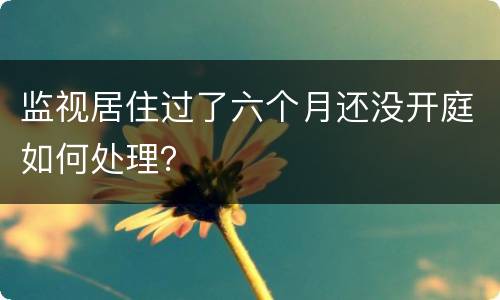 监视居住过了六个月还没开庭如何处理？