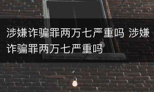 涉嫌诈骗罪两万七严重吗 涉嫌诈骗罪两万七严重吗