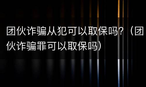 团伙诈骗从犯可以取保吗?（团伙诈骗罪可以取保吗）