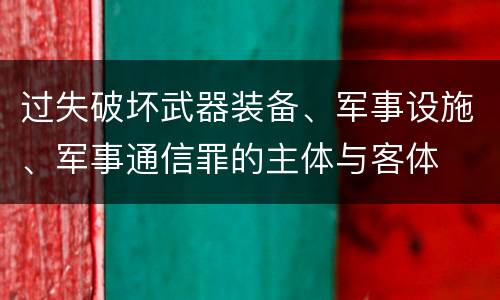 过失破坏武器装备、军事设施、军事通信罪的主体与客体