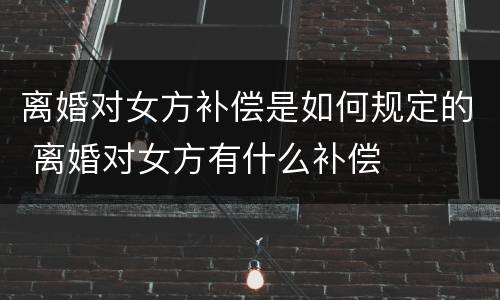 离婚对女方补偿是如何规定的 离婚对女方有什么补偿