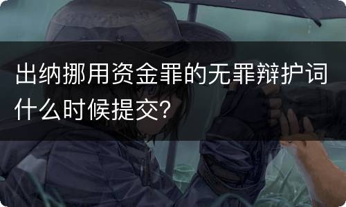 出纳挪用资金罪的无罪辩护词什么时候提交？