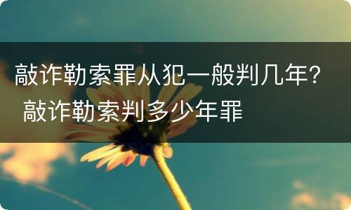 敲诈勒索罪从犯一般判几年？ 敲诈勒索判多少年罪