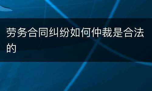 劳务合同纠纷如何仲裁是合法的