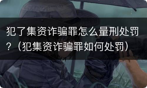 犯了集资诈骗罪怎么量刑处罚?（犯集资诈骗罪如何处罚）