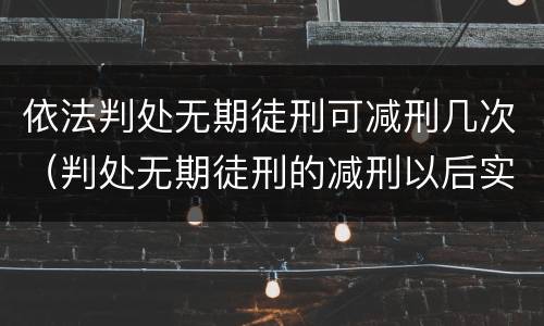 依法判处无期徒刑可减刑几次（判处无期徒刑的减刑以后实际执行的期限不得少于多少年）