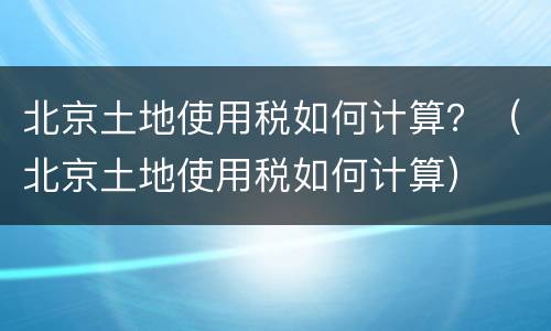 北京土地使用税如何计算？（北京土地使用税如何计算）