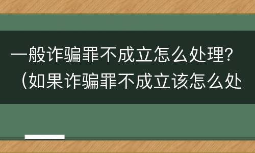 一般诈骗罪不成立怎么处理？（如果诈骗罪不成立该怎么处理）