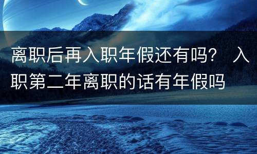 离职后再入职年假还有吗？ 入职第二年离职的话有年假吗