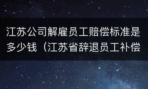 江苏公司解雇员工赔偿标准是多少钱（江苏省辞退员工补偿标准2019）
