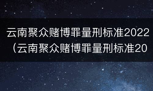 云南聚众赌博罪量刑标准2022（云南聚众赌博罪量刑标准2022最新）