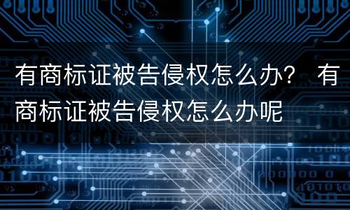 有商标证被告侵权怎么办？ 有商标证被告侵权怎么办呢