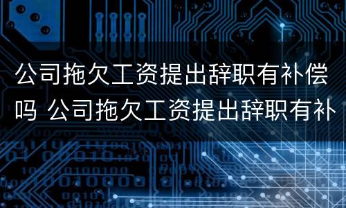 公司拖欠工资提出辞职有补偿吗 公司拖欠工资提出辞职有补偿吗合法吗