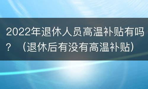 2022年退休人员高温补贴有吗？（退休后有没有高温补贴）