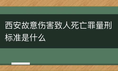 西安故意伤害致人死亡罪量刑标准是什么