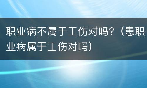 职业病不属于工伤对吗?（患职业病属于工伤对吗）