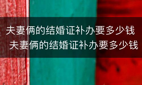 夫妻俩的结婚证补办要多少钱 夫妻俩的结婚证补办要多少钱呢