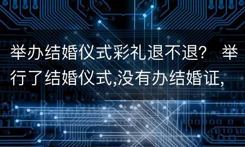举办结婚仪式彩礼退不退？ 举行了结婚仪式,没有办结婚证,要退彩礼吗?