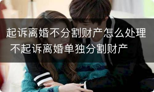 起诉离婚不分割财产怎么处理 不起诉离婚单独分割财产