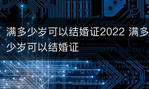 满多少岁可以结婚证2022 满多少岁可以结婚证