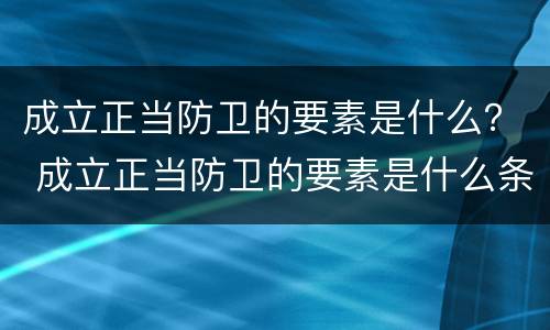 成立正当防卫的要素是什么？ 成立正当防卫的要素是什么条件