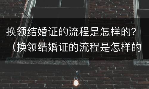 换领结婚证的流程是怎样的？（换领结婚证的流程是怎样的呢）