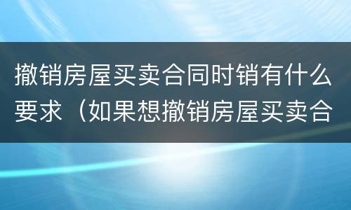 撤销房屋买卖合同时销有什么要求（如果想撤销房屋买卖合同应当怎样操作）