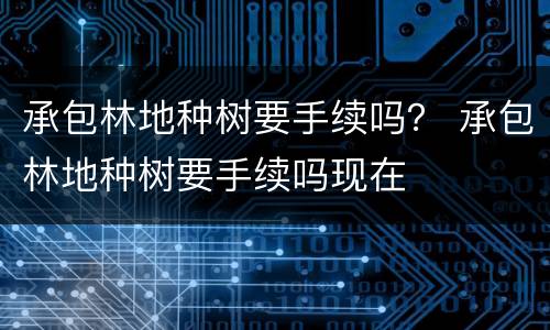 承包林地种树要手续吗？ 承包林地种树要手续吗现在