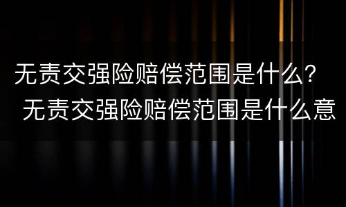 无责交强险赔偿范围是什么？ 无责交强险赔偿范围是什么意思