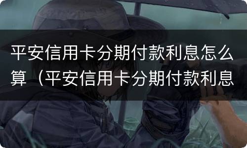 平安信用卡分期付款利息怎么算（平安信用卡分期付款利息怎么算多少利息费?）