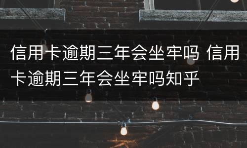 信用卡逾期三年会坐牢吗 信用卡逾期三年会坐牢吗知乎