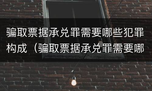 骗取票据承兑罪需要哪些犯罪构成（骗取票据承兑罪需要哪些犯罪构成）