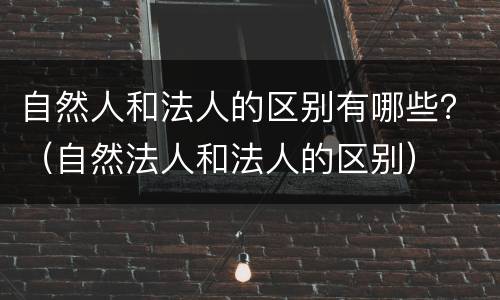 自然人和法人的区别有哪些？（自然法人和法人的区别）