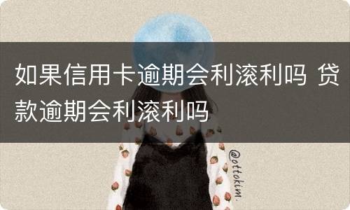 如果信用卡逾期会利滚利吗 贷款逾期会利滚利吗