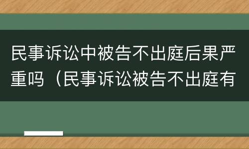 民事诉讼中被告不出庭后果严重吗（民事诉讼被告不出庭有什么后果）