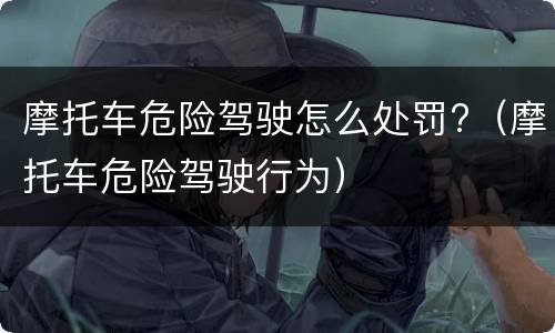 摩托车危险驾驶怎么处罚?（摩托车危险驾驶行为）