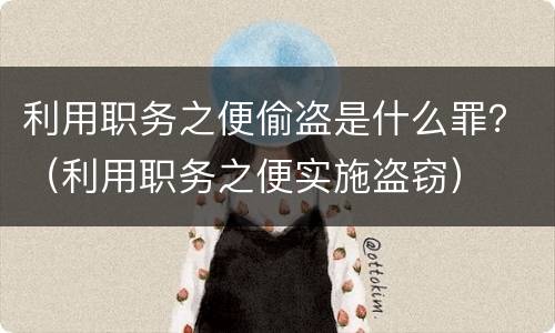 利用职务之便偷盗是什么罪？（利用职务之便实施盗窃）