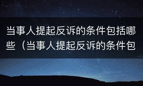 当事人提起反诉的条件包括哪些（当事人提起反诉的条件包括哪些内容）