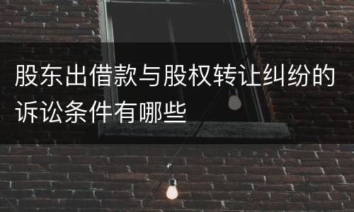 股东出借款与股权转让纠纷的诉讼条件有哪些