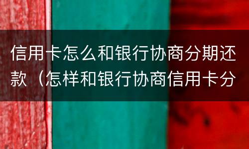 信用卡怎么和银行协商分期还款（怎样和银行协商信用卡分期还款）