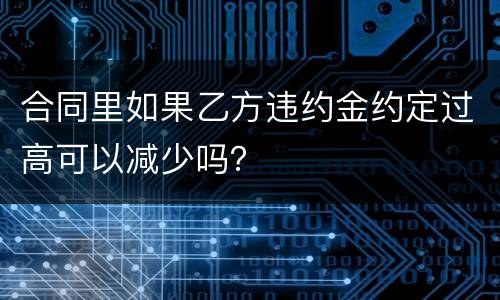 合同里如果乙方违约金约定过高可以减少吗？
