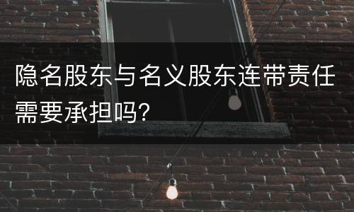 隐名股东与名义股东连带责任需要承担吗？