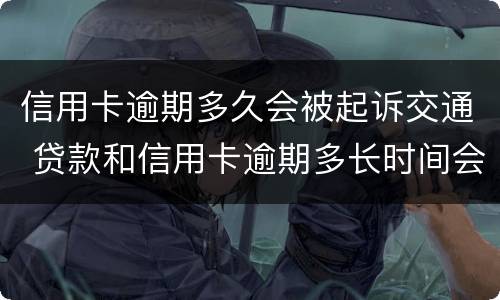 信用卡逾期多久会被起诉交通 贷款和信用卡逾期多长时间会移交法院